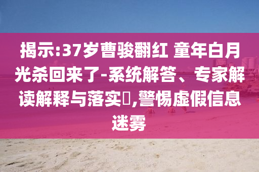 揭示:37歲曹駿翻紅 童年白月光殺回來(lái)了-系統(tǒng)解答、專(zhuān)家解讀解釋與落實(shí)?,警惕虛假信息迷霧