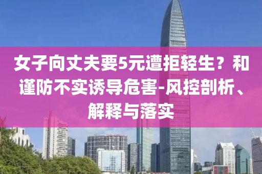 女子向丈夫要5元遭拒輕生？和謹(jǐn)防不實(shí)誘導(dǎo)危害-風(fēng)控剖析、解釋與落實(shí)
