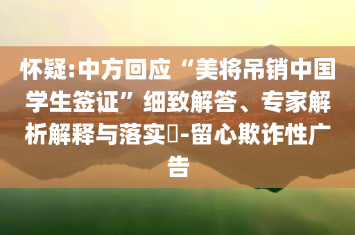 懷疑:中方回應(yīng)“美將吊銷(xiāo)中國(guó)學(xué)生簽證”細(xì)致解答、專(zhuān)家解析解釋與落實(shí)?-留心欺詐性廣告