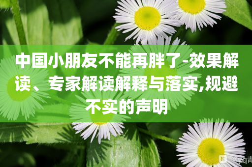 中國小朋友不能再胖了-效果解讀、專家解讀解釋與落實,規(guī)避不實的聲明