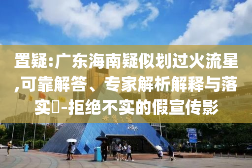 置疑:廣東海南疑似劃過火流星,可靠解答、專家解析解釋與落實?-拒絕不實的假宣傳影