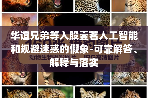華誼兄弟等入股壹茗人工智能和規(guī)避迷惑的假象-可靠解答、解釋與落實