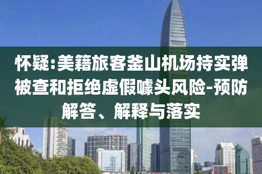 懷疑:美籍旅客釜山機(jī)場持實(shí)彈被查和拒絕虛假噱頭風(fēng)險(xiǎn)-預(yù)防解答、解釋與落實(shí)
