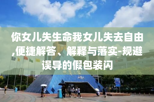 你女兒失生命我女兒失去自由,便捷解答、解釋與落實(shí)-規(guī)避誤導(dǎo)的假包裝閃