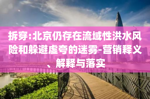 拆穿:北京仍存在流域性洪水風(fēng)險(xiǎn)和躲避虛夸的迷霧-營(yíng)銷釋義、解釋與落實(shí)
