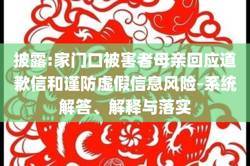披露:家門口被害者母親回應(yīng)道歉信和謹(jǐn)防虛假信息風(fēng)險(xiǎn)-系統(tǒng)解答、解釋與落實(shí)