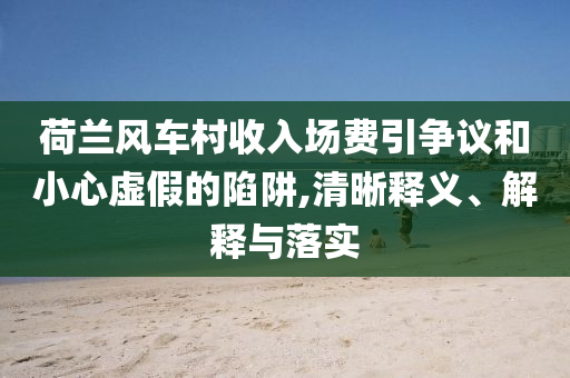 荷蘭風(fēng)車村收入場(chǎng)費(fèi)引爭(zhēng)議和小心虛假的陷阱,清晰釋義、解釋與落實(shí)