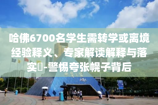 哈佛6700名學(xué)生需轉(zhuǎn)學(xué)或離境經(jīng)驗(yàn)釋義、專家解讀解釋與落實(shí)?-警惕夸張幌子背后