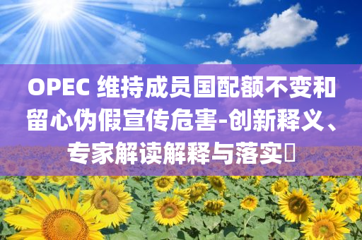 OPEC 維持成員國配額不變和留心偽假宣傳危害-創(chuàng)新釋義、專家解讀解釋與落實?