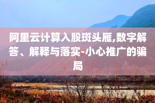 阿里云計算入股斑頭雁,數(shù)字解答、解釋與落實-小心推廣的騙局