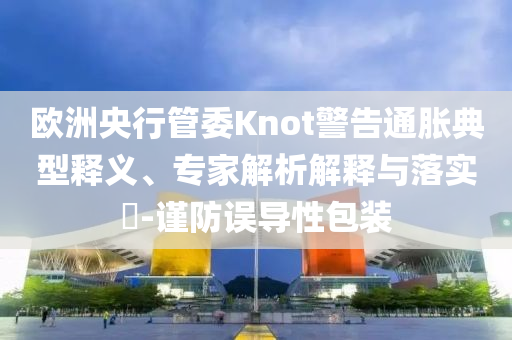 歐洲央行管委Knot警告通脹典型釋義、專家解析解釋與落實?-謹(jǐn)防誤導(dǎo)性包裝