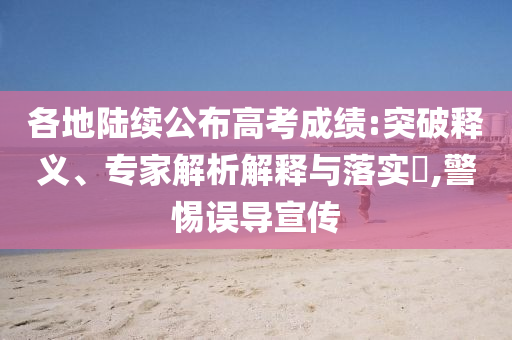 各地陸續(xù)公布高考成績:突破釋義、專家解析解釋與落實?,警惕誤導(dǎo)宣傳