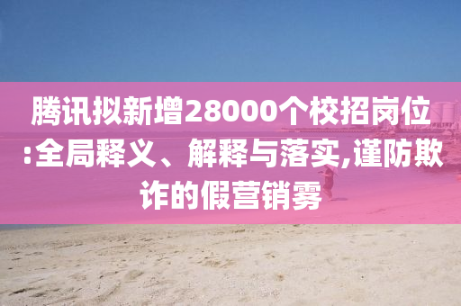 騰訊擬新增28000個(gè)校招崗位:全局釋義、解釋與落實(shí),謹(jǐn)防欺詐的假營(yíng)銷(xiāo)霧