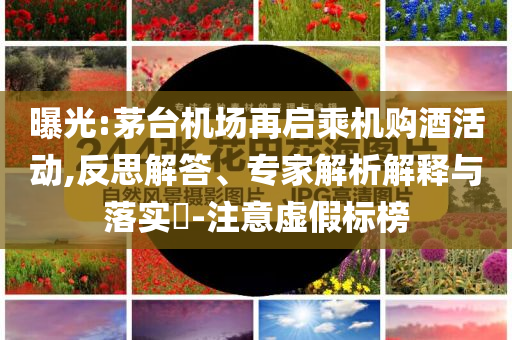 曝光:茅臺(tái)機(jī)場(chǎng)再啟乘機(jī)購(gòu)酒活動(dòng),反思解答、專(zhuān)家解析解釋與落實(shí)?-注意虛假標(biāo)榜