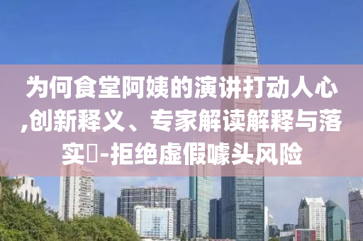 為何食堂阿姨的演講打動人心,創(chuàng)新釋義、專家解讀解釋與落實?-拒絕虛假噱頭風(fēng)險
