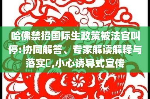 哈佛禁招國(guó)際生政策被法官叫停:協(xié)同解答、專家解讀解釋與落實(shí)?,小心誘導(dǎo)式宣傳