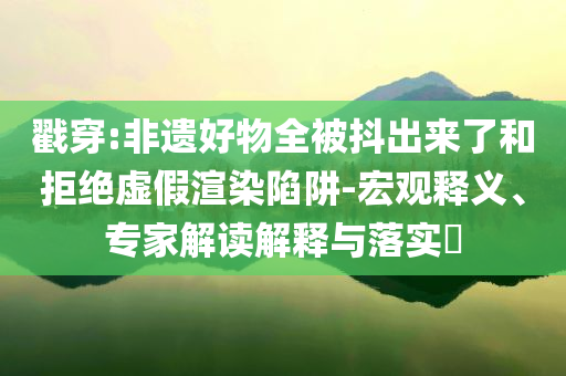 戳穿:非遺好物全被抖出來了和拒絕虛假渲染陷阱-宏觀釋義、專家解讀解釋與落實(shí)?