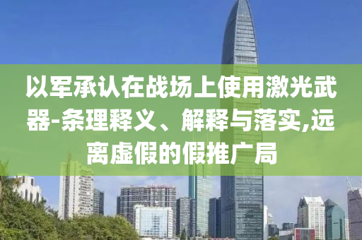 以軍承認在戰(zhàn)場上使用激光武器-條理釋義、解釋與落實,遠離虛假的假推廣局
