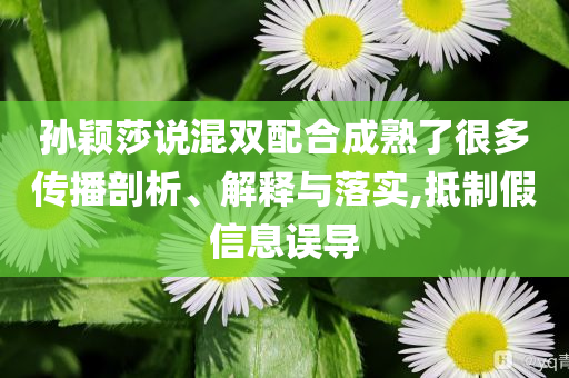 孫穎莎說混雙配合成熟了很多傳播剖析、解釋與落實,抵制假信息誤導