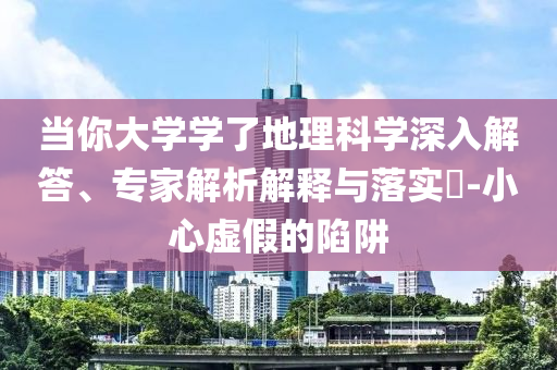 當你大學學了地理科學深入解答、專家解析解釋與落實?-小心虛假的陷阱