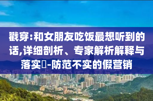 戳穿:和女朋友吃飯最想聽到的話,詳細剖析、專家解析解釋與落實?-防范不實的假營銷