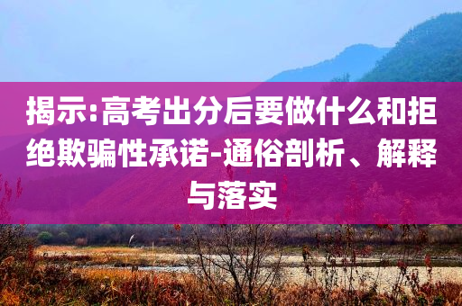 揭示:高考出分后要做什么和拒絕欺騙性承諾-通俗剖析、解釋與落實(shí)
