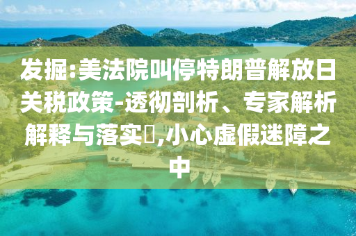 發(fā)掘:美法院叫停特朗普解放日關稅政策-透徹剖析、專家解析解釋與落實?,小心虛假迷障之中