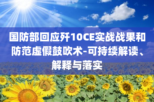 國防部回應殲10CE實戰(zhàn)戰(zhàn)果和防范虛假鼓吹術-可持續(xù)解讀、解釋與落實