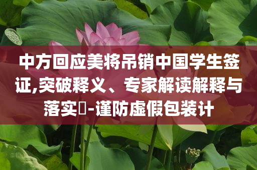 中方回應美將吊銷中國學生簽證,突破釋義、專家解讀解釋與落實?-謹防虛假包裝計