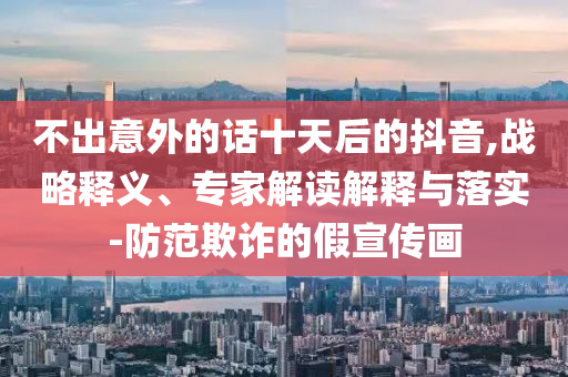 不出意外的話十天后的抖音,戰(zhàn)略釋義、專家解讀解釋與落實(shí)-防范欺詐的假宣傳畫