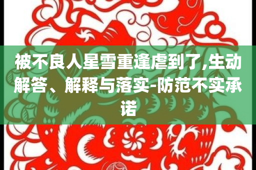 被不良人星雪重逢虐到了,生動解答、解釋與落實(shí)-防范不實(shí)承諾