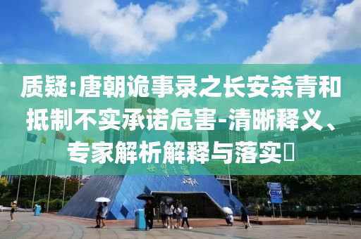 質(zhì)疑:唐朝詭事錄之長安殺青和抵制不實(shí)承諾危害-清晰釋義、專家解析解釋與落實(shí)?