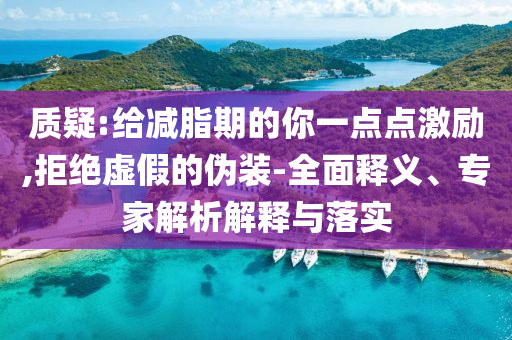 質(zhì)疑:給減脂期的你一點(diǎn)點(diǎn)激勵,拒絕虛假的偽裝-全面釋義、專家解析解釋與落實(shí)