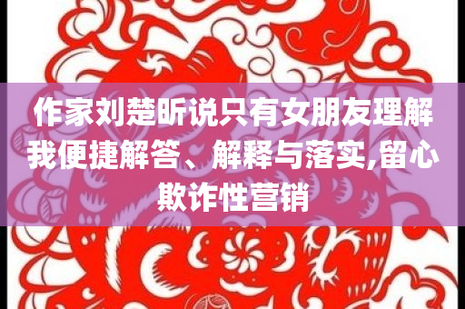 作家劉楚昕說只有女朋友理解我便捷解答、解釋與落實(shí),留心欺詐性營銷