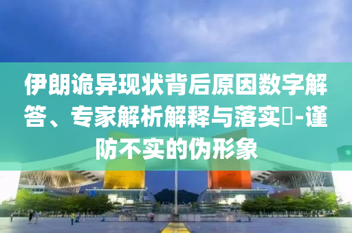 伊朗詭異現(xiàn)狀背后原因數(shù)字解答、專家解析解釋與落實?-謹防不實的偽形象