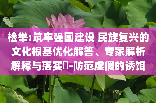 檢舉:筑牢強國建設(shè) 民族復(fù)興的文化根基優(yōu)化解答、專家解析解釋與落實?-防范虛假的誘餌