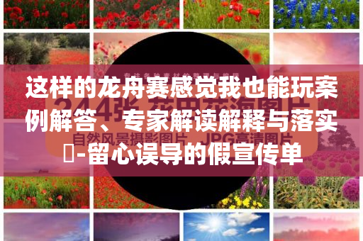這樣的龍舟賽感覺我也能玩案例解答、專家解讀解釋與落實?-留心誤導(dǎo)的假宣傳單