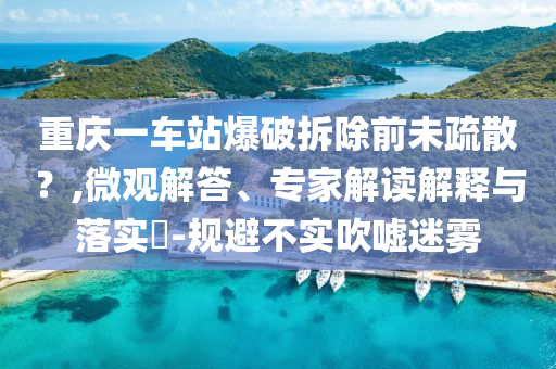 重慶一車站爆破拆除前未疏散？,微觀解答、專家解讀解釋與落實?-規(guī)避不實吹噓迷霧