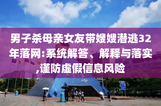 男子殺母親女友帶嫂嫂潛逃32年落網(wǎng):系統(tǒng)解答、解釋與落實,謹防虛假信息風險