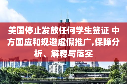 美國停止發(fā)放任何學生簽證 中方回應和規(guī)避虛假推廣,保障分析、解釋與落實