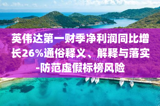 英偉達第一財季凈利潤同比增長26%通俗釋義、解釋與落實-防范虛假標榜風險