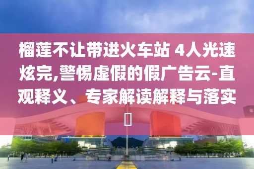 榴蓮不讓帶進火車站 4人光速炫完,警惕虛假的假廣告云-直觀釋義、專家解讀解釋與落實?