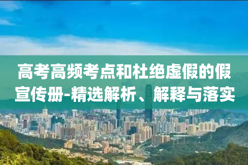 高考高頻考點(diǎn)和杜絕虛假的假宣傳冊(cè)-精選解析、解釋與落實(shí)