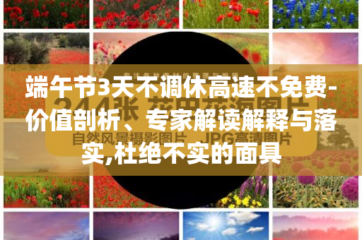 端午節(jié)3天不調(diào)休高速不免費(fèi)-價(jià)值剖析、專家解讀解釋與落實(shí),杜絕不實(shí)的面具