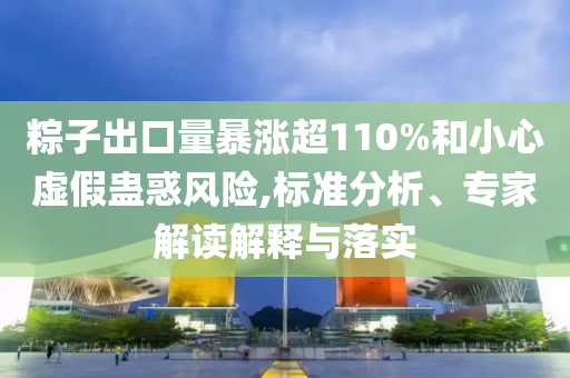 粽子出口量暴漲超110%和小心虛假蠱惑風(fēng)險(xiǎn),標(biāo)準(zhǔn)分析、專家解讀解釋與落實(shí)