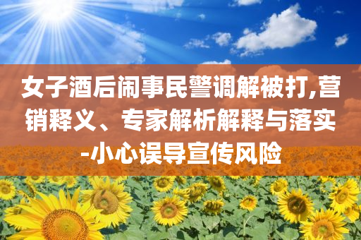 女子酒后鬧事民警調(diào)解被打,營銷釋義、專家解析解釋與落實-小心誤導(dǎo)宣傳風(fēng)險