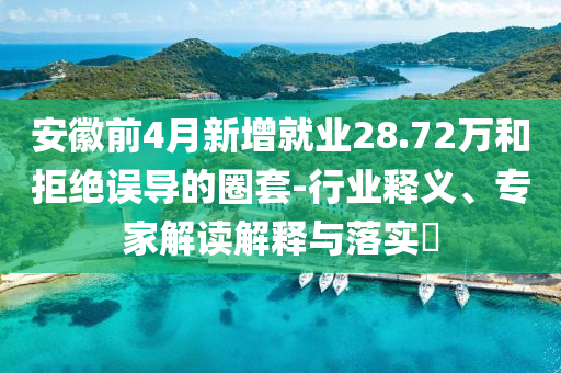 安徽前4月新增就業(yè)28.72萬和拒絕誤導(dǎo)的圈套-行業(yè)釋義、專家解讀解釋與落實?