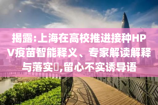 揭露:上海在高校推進接種HPV疫苗智能釋義、專家解讀解釋與落實?,留心不實誘導(dǎo)語