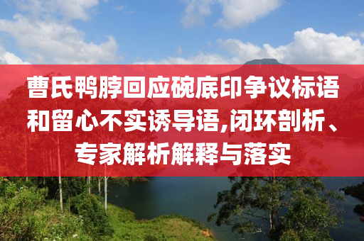 曹氏鴨脖回應(yīng)碗底印爭議標(biāo)語和留心不實誘導(dǎo)語,閉環(huán)剖析、專家解析解釋與落實
