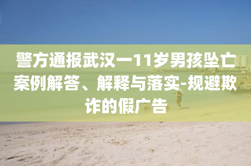 警方通報(bào)武漢一11歲男孩墜亡案例解答、解釋與落實(shí)-規(guī)避欺詐的假?gòu)V告